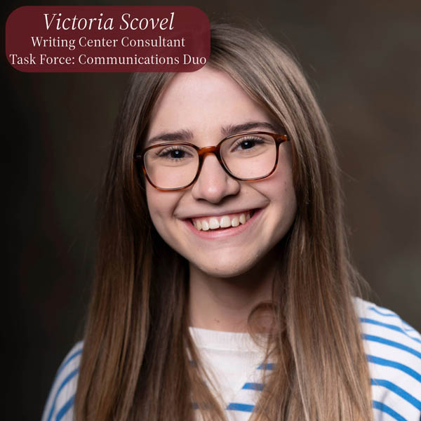 Headshot of a girl with long blonde-brown hair and glasses. Text reading: Victoria Scovel, Writing Center Consultant, Task Force: Communications Duo.